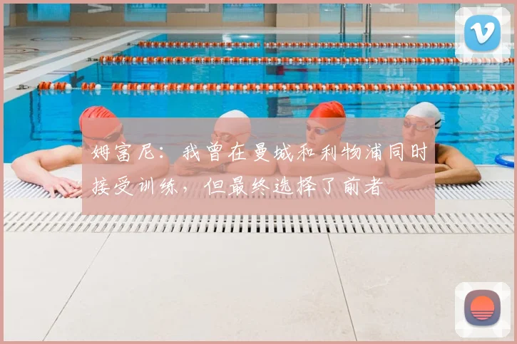 姆富尼：我曾在曼城和利物浦同时接受训练，但最终选择了前者