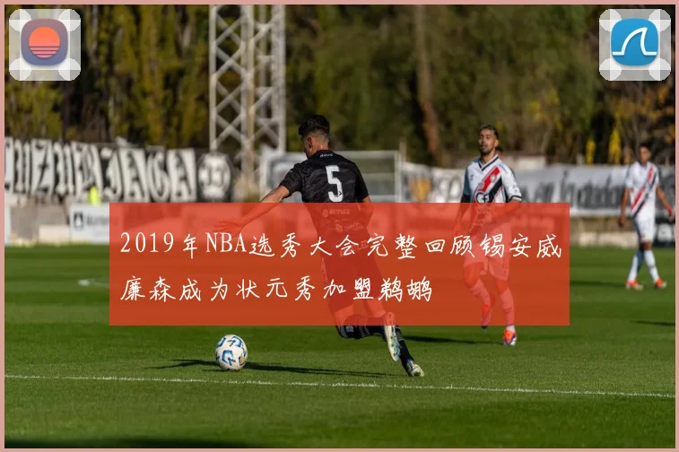 2019年NBA选秀大会完整回顾锡安威廉森成为状元秀加盟鹈鹕