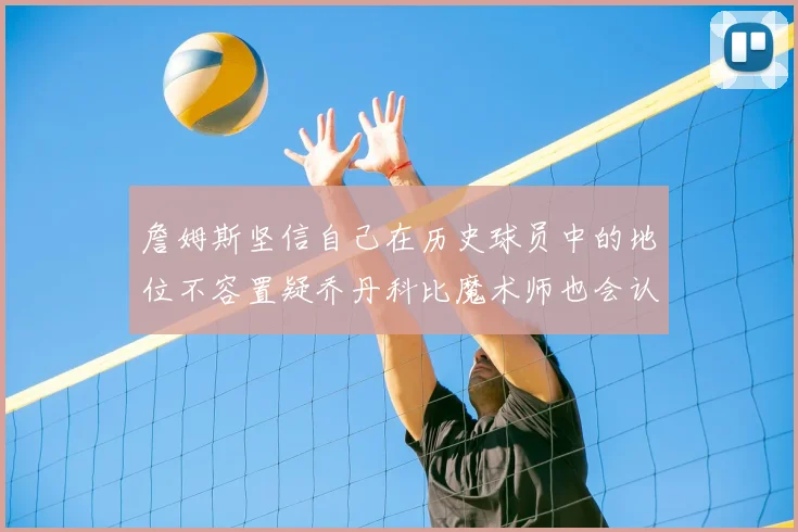 詹姆斯坚信自己在历史球员中的地位不容置疑乔丹科比魔术师也会认同