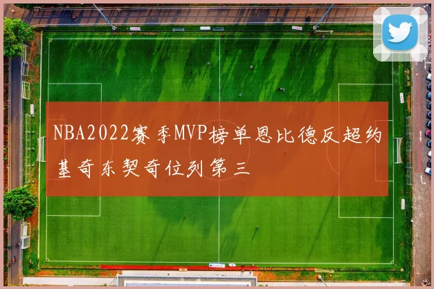 NBA2022赛季MVP榜单恩比德反超约基奇东契奇位列第三