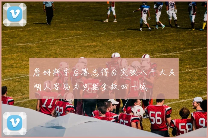 詹姆斯季后赛总得分突破八千大关湖人客场力克掘金扳回一城