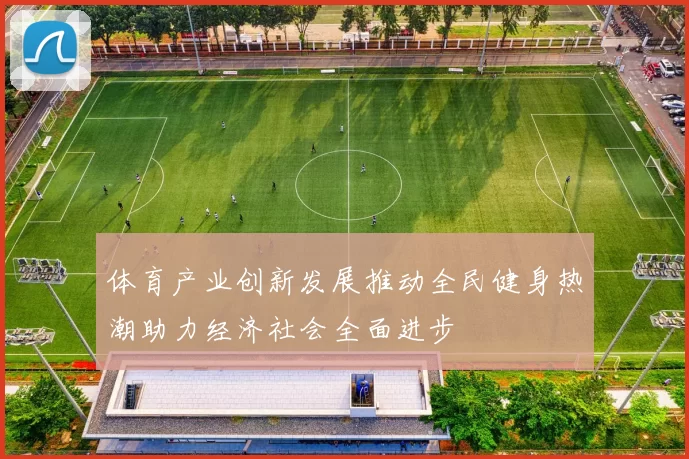 体育产业创新发展推动全民健身热潮助力经济社会全面进步