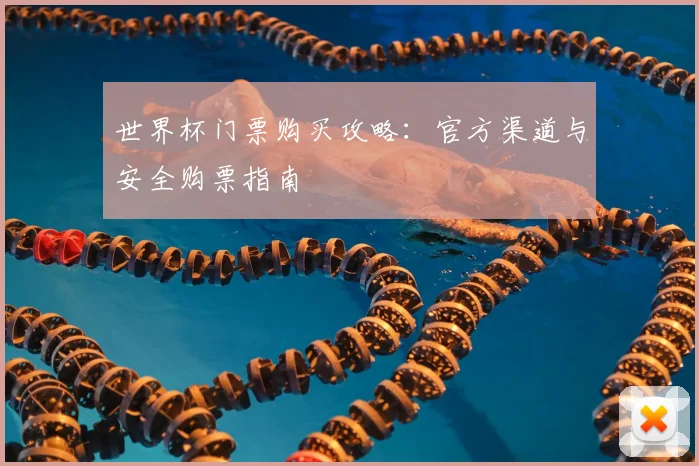 世界杯门票购买攻略:官方渠道与安全购票指南