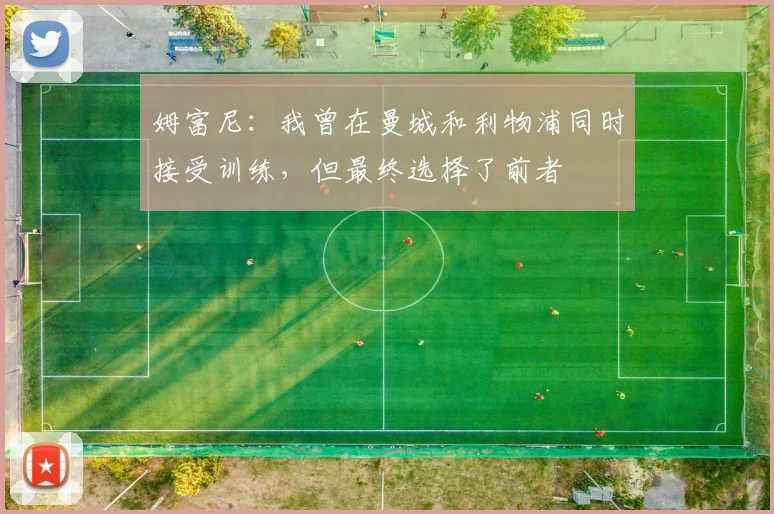 姆富尼：我曾在曼城和利物浦同时接受训练，但最终选择了前者