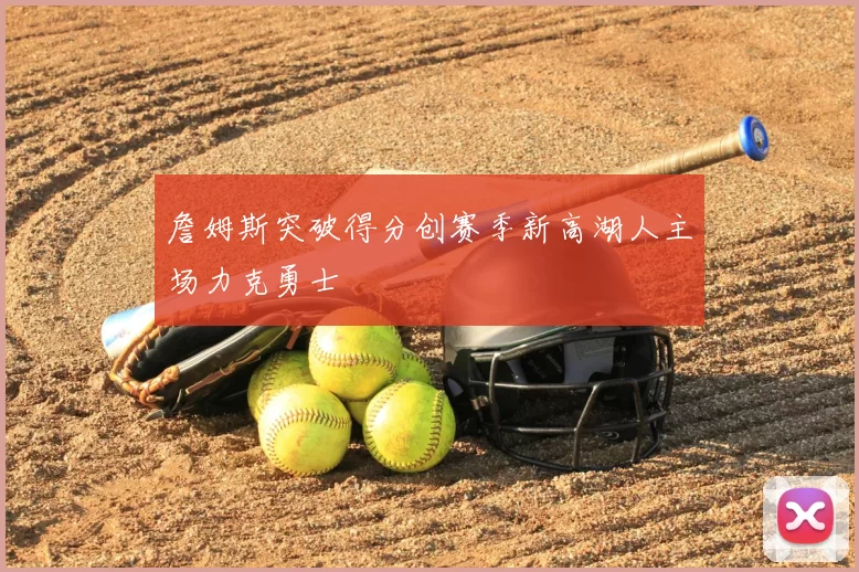 詹姆斯突破得分创赛季新高湖人主场力克勇士