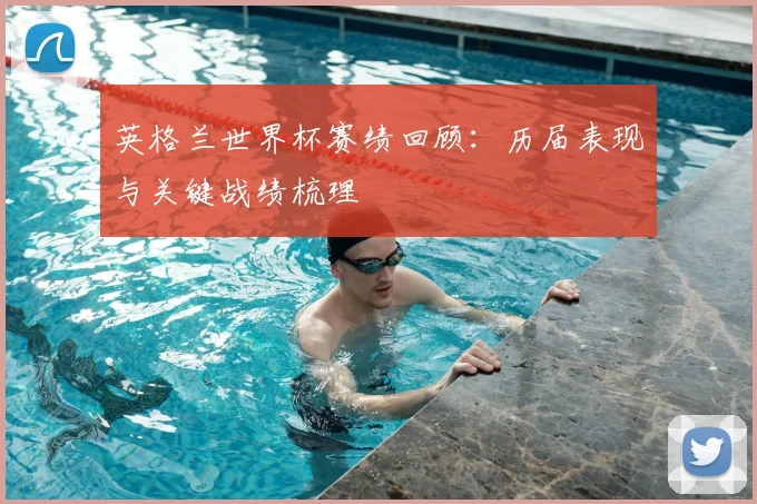 英格兰世界杯赛绩回顾:历届表现与关键战绩梳理