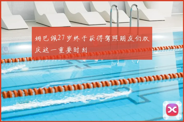 姆巴佩27岁终于获得驾照朋友们欢庆这一重要时刻