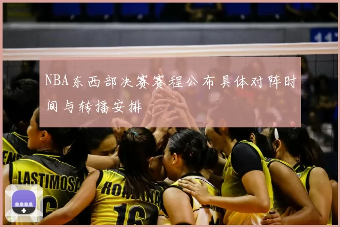 NBA东西部决赛赛程公布具体对阵时间与转播安排