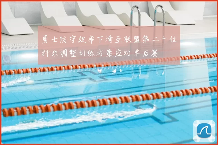 勇士防守效率下滑至联盟第二十位科尔调整训练方案应对季后赛