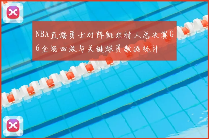 NBA直播勇士对阵凯尔特人总决赛G6全场回放与关键球员数据统计