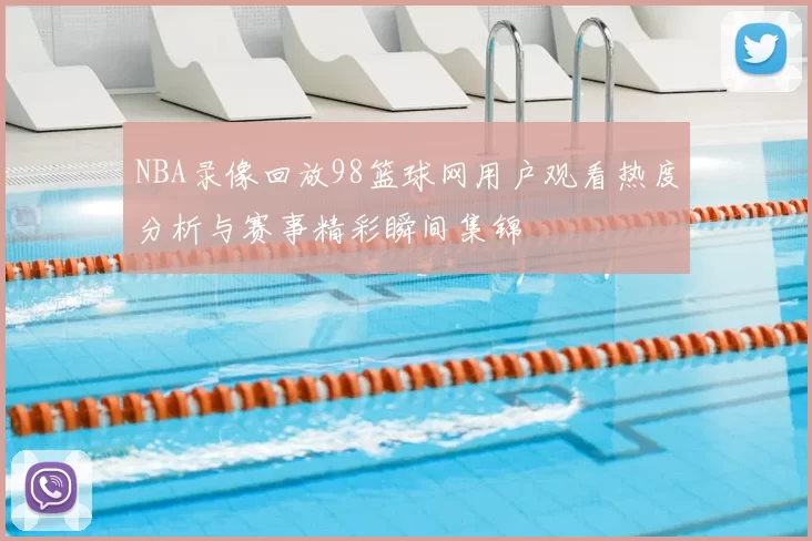 NBA录像回放98篮球网用户观看热度分析与赛事精彩瞬间集锦