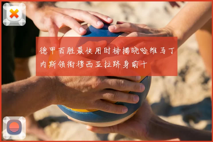 德甲百胜最快用时榜揭晓哈维马丁内斯领衔穆西亚拉跻身前十