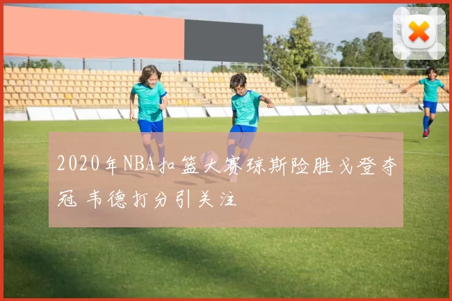 2020年NBA扣篮大赛琼斯险胜戈登夺冠 韦德打分引关注