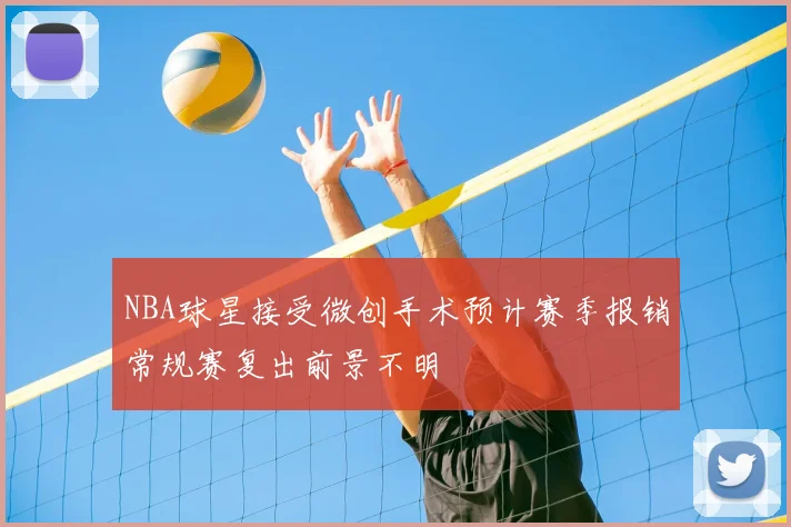 NBA球星接受微创手术预计赛季报销常规赛复出前景不明