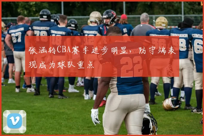 张涵钧CBA赛季进步明显，防守端表现成为球队重点