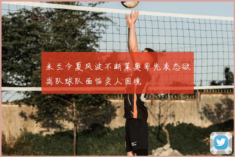 米兰今夏风波不断莱奥率先表态欲离队球队面临卖人困境