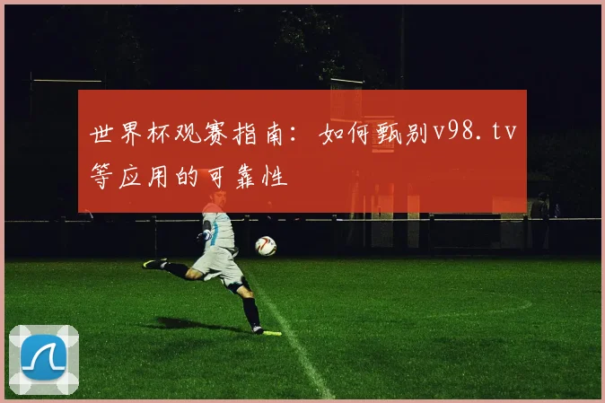 世界杯观赛指南：如何甄别v98.tv等应用的可靠性
