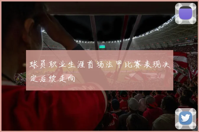 球员职业生涯首场法甲比赛表现决定后续走向