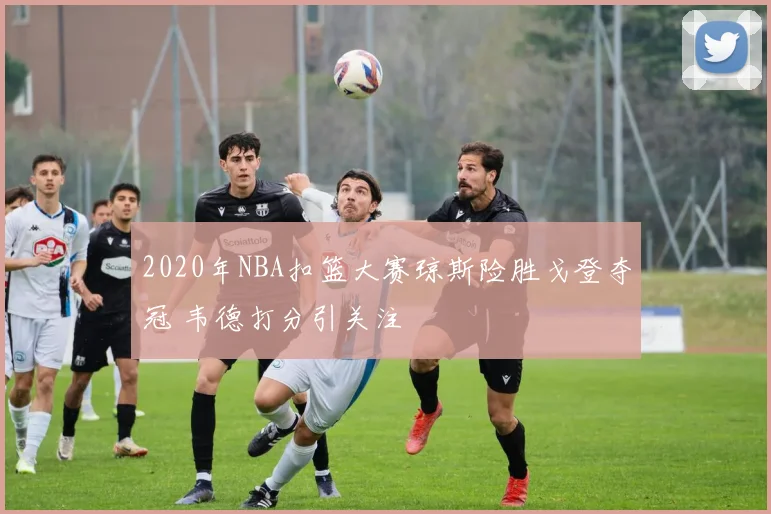 2020年NBA扣篮大赛琼斯险胜戈登夺冠 韦德打分引关注