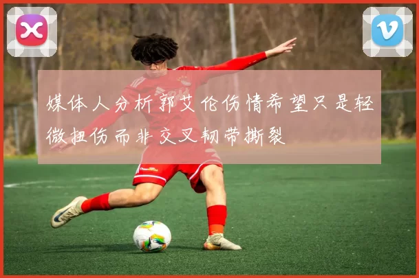媒体人分析郭艾伦伤情希望只是轻微扭伤而非交叉韧带撕裂