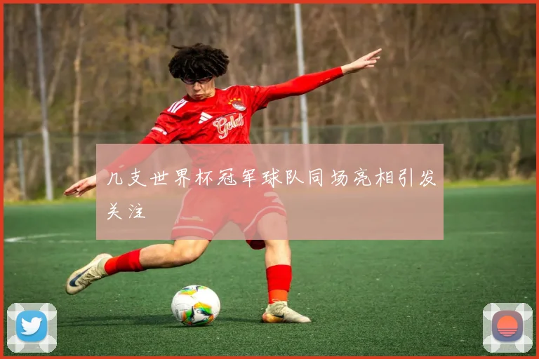 几支世界杯冠军球队同场亮相引发关注