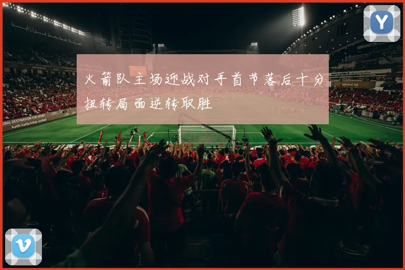 火箭队主场迎战对手首节落后十分扭转局面逆转取胜