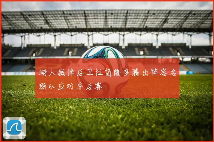 湖人裁掉后卫拉简隆多腾出阵容名额以应对季后赛