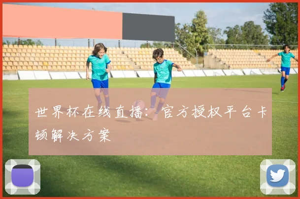 世界杯在线直播:官方授权平台卡顿解决方案