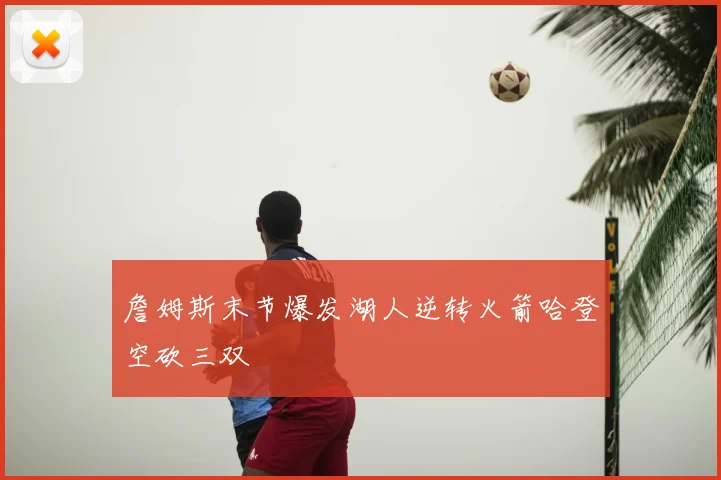 詹姆斯末节爆发湖人逆转火箭哈登空砍三双