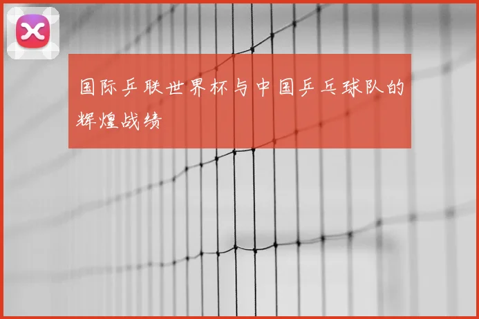 国际乒联世界杯与中国乒乓球队的辉煌战绩