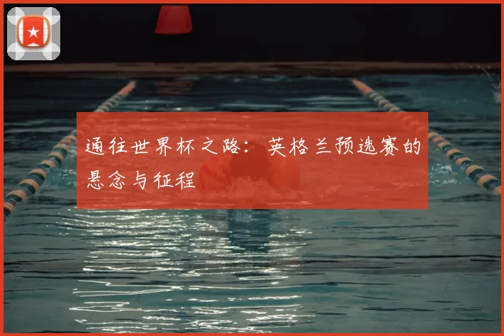 通往世界杯之路：英格兰预选赛的悬念与征程