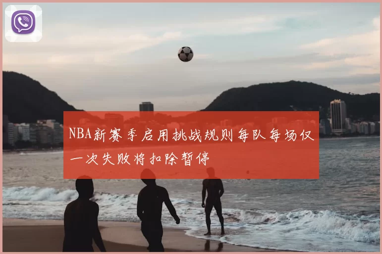 NBA新赛季启用挑战规则每队每场仅一次失败将扣除暂停