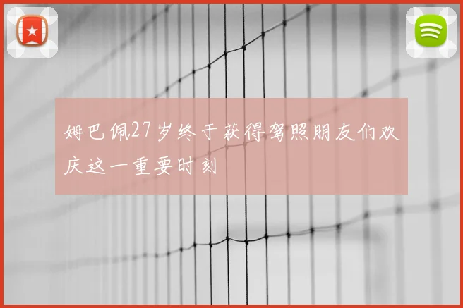 姆巴佩27岁终于获得驾照朋友们欢庆这一重要时刻