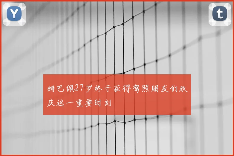 姆巴佩27岁终于获得驾照朋友们欢庆这一重要时刻