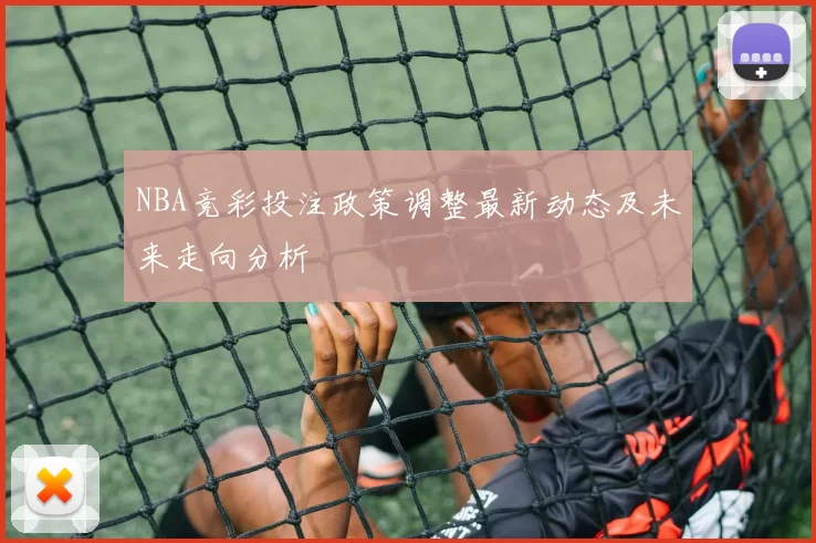 NBA竞彩投注政策调整最新动态及未来走向分析