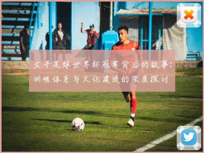 女子足球世界杯冠军背后的故事:训练体系与文化建设的深度探讨