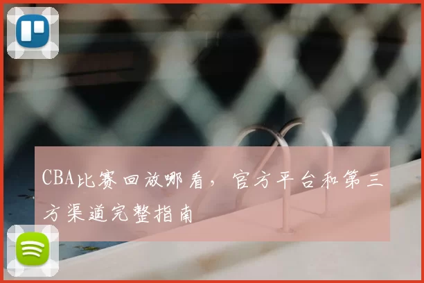 CBA比赛回放哪看，官方平台和第三方渠道完整指南
