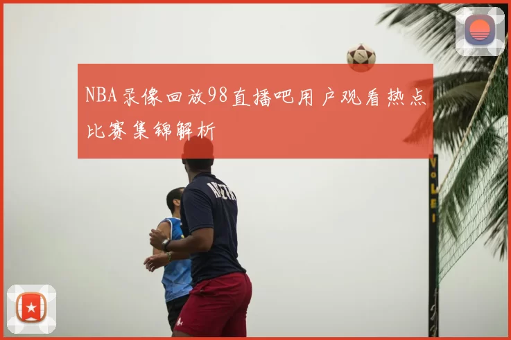 NBA录像回放98直播吧用户观看热点比赛集锦解析