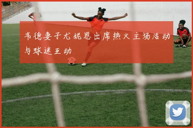 韦德妻子尤妮恩出席热火主场活动与球迷互动