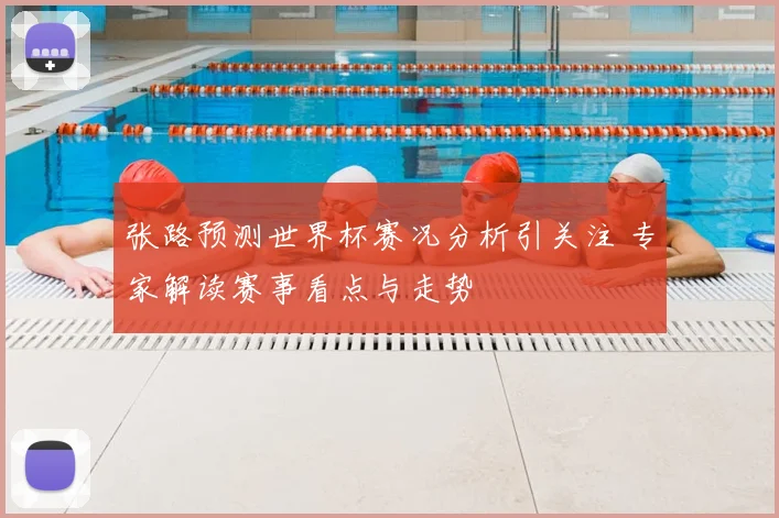 张路预测世界杯赛况分析引关注 专家解读赛事看点与走势