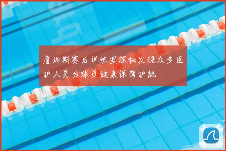 詹姆斯赛后训练室探秘发现众多医护人员为球员健康保驾护航
