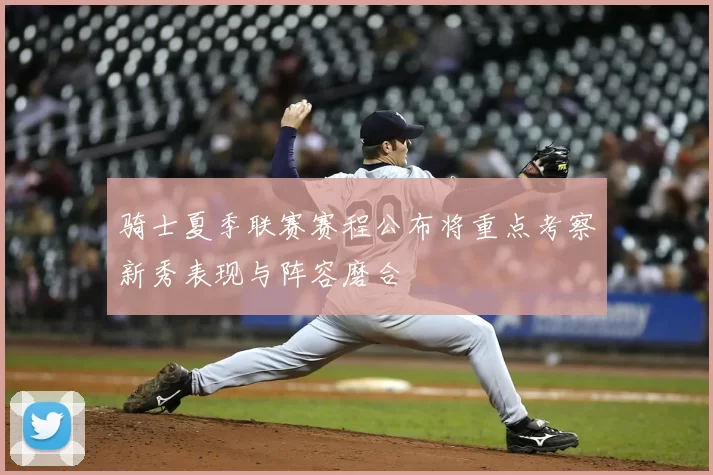 骑士夏季联赛赛程公布将重点考察新秀表现与阵容磨合