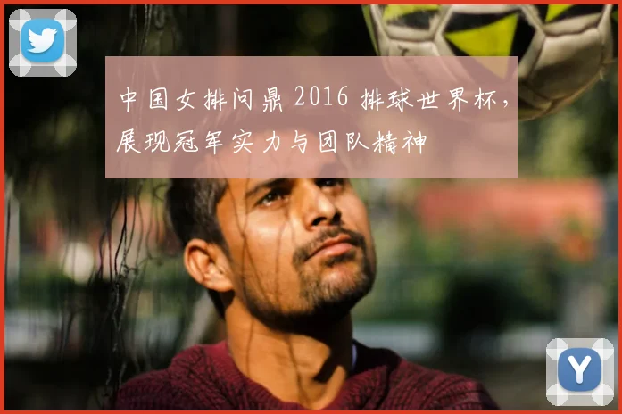 中国女排问鼎 2016 排球世界杯,展现冠军实力与团队精神