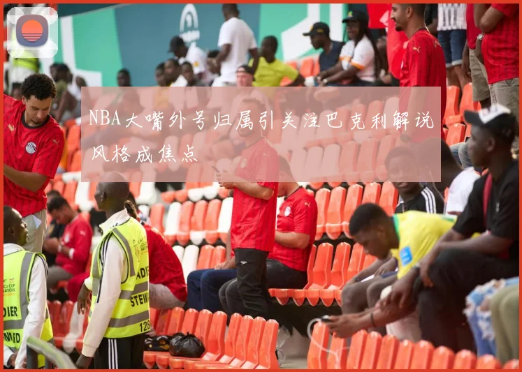 NBA大嘴外号归属引关注巴克利解说风格成焦点