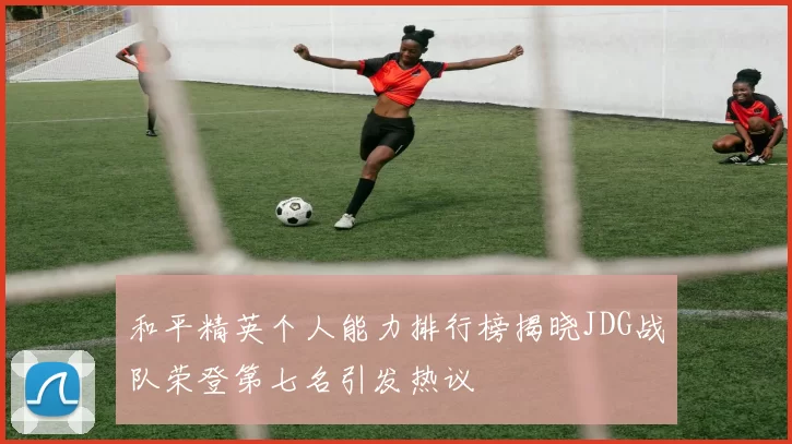 和平精英个人能力排行榜揭晓JDG战队荣登第七名引发热议