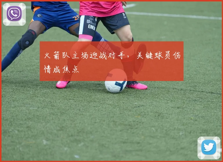 火箭队主场迎战对手,关键球员伤情成焦点