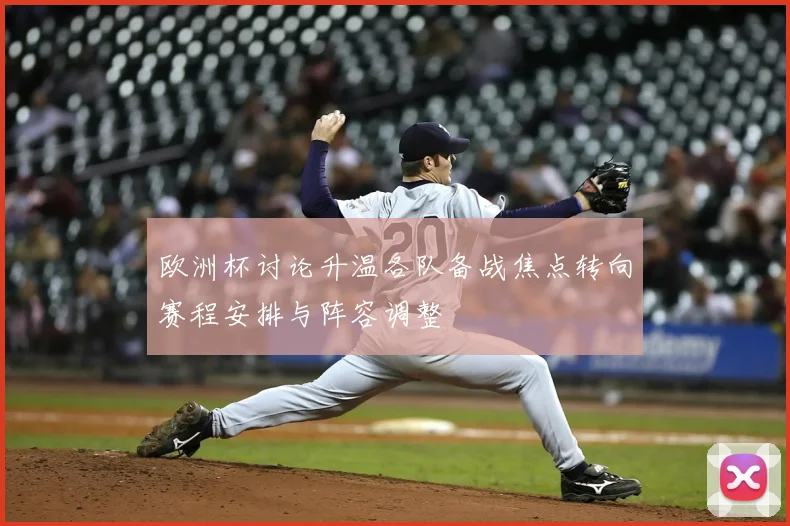 欧洲杯讨论升温各队备战焦点转向赛程安排与阵容调整