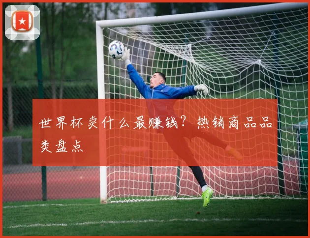 世界杯卖什么最赚钱?热销商品品类盘点