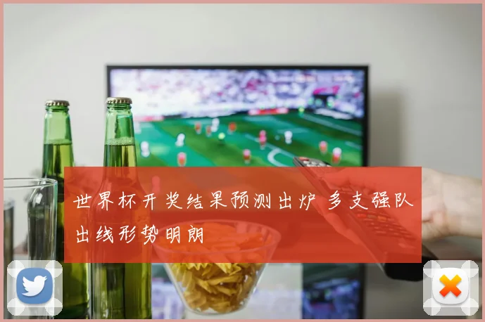 世界杯开奖结果预测出炉 多支强队出线形势明朗