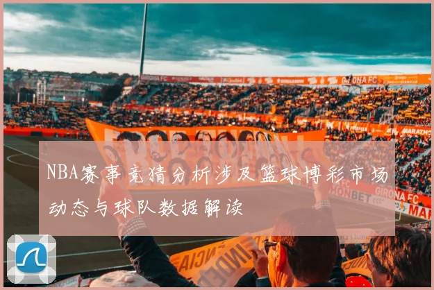 NBA赛事竞猜分析涉及篮球博彩市场动态与球队数据解读